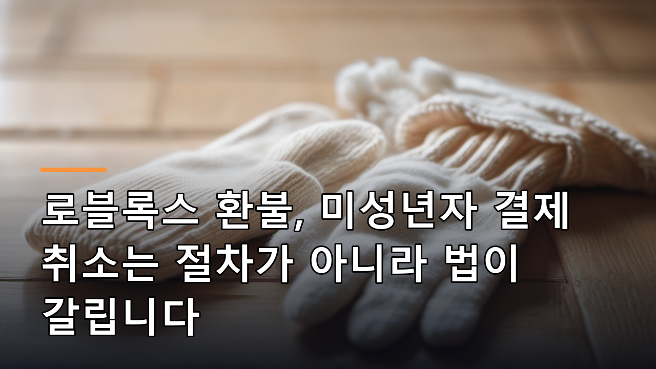 로블록스 환불, 미성년자 결제 취소는 절차가 아니라 법이 갈립니다