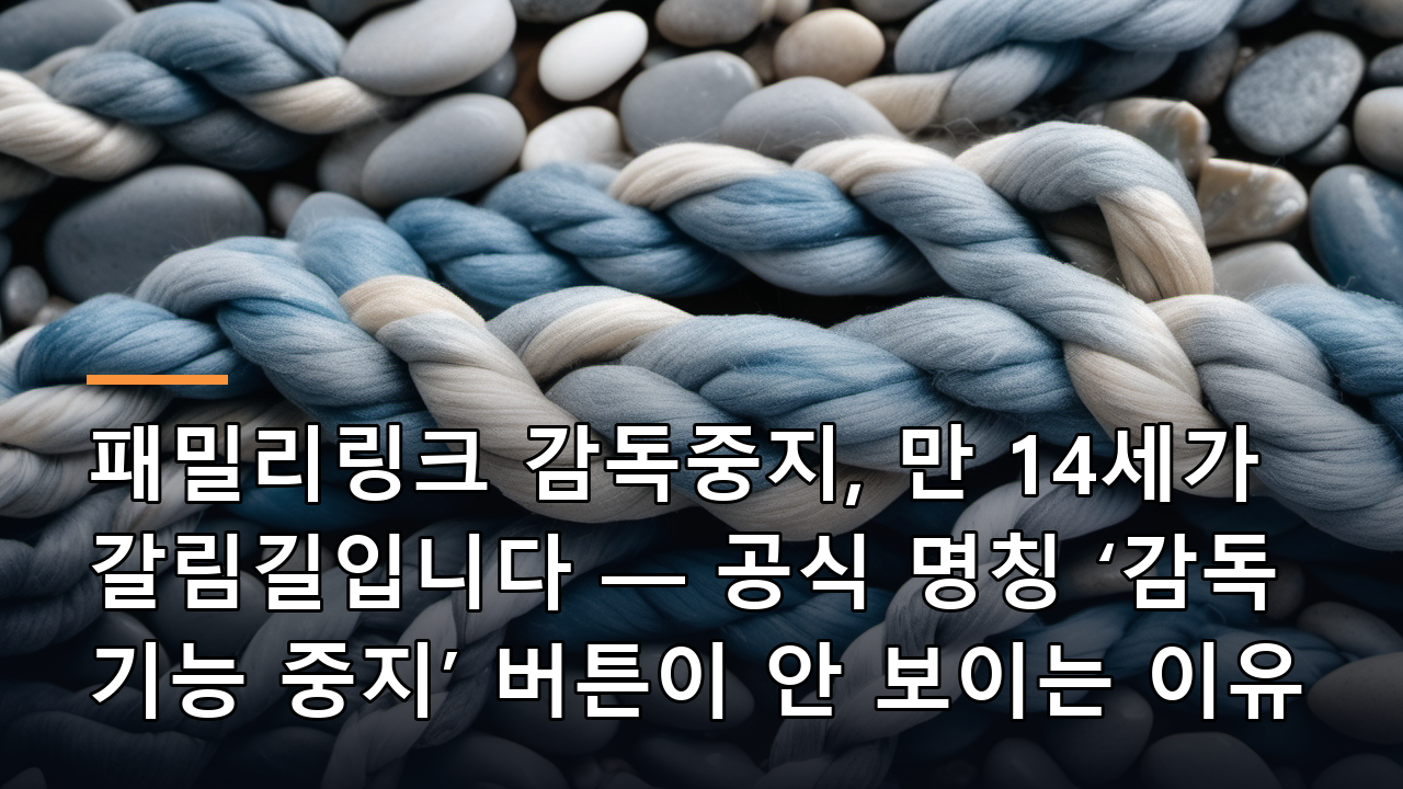 패밀리링크 감독중지, 만 14세가 갈림길입니다 — 공식 명칭 ‘감독 기능 중지’ 버튼이 안 보이는 이유