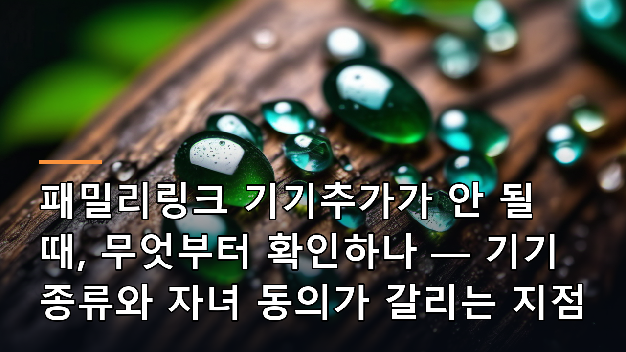 패밀리링크 기기추가가 안 될 때, 무엇부터 확인하나 — 기기 종류와 자녀 동의가 갈리는 지점